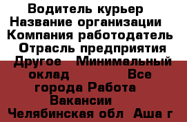 Водитель-курьер › Название организации ­ Компания-работодатель › Отрасль предприятия ­ Другое › Минимальный оклад ­ 30 000 - Все города Работа » Вакансии   . Челябинская обл.,Аша г.